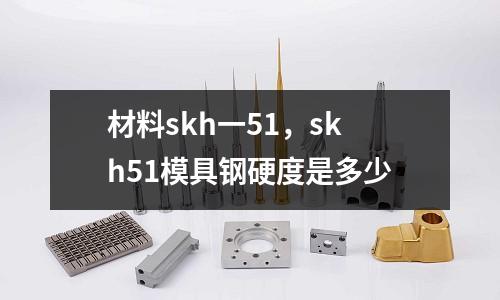 材料skh一51，skh51模具鋼硬度是多少