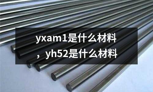 yxam1是什么材料，yh52是什么材料