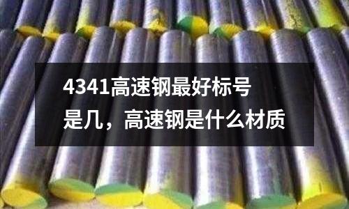 4341高速鋼最好標(biāo)號(hào)是幾,高速鋼是什么材質(zhì)