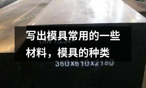 寫出模具常用的一些材料，模具的種類