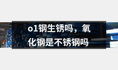 o1鋼生銹嗎,氧化鋼是不銹鋼嗎