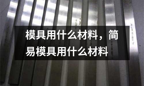 模具用什么材料,簡(jiǎn)易模具用什么材料