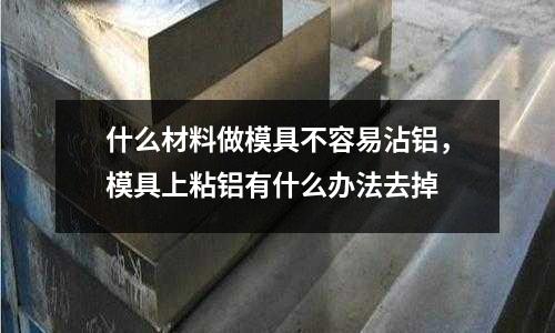 什么材料做模具不容易沾鋁，模具上粘鋁有什么辦法去掉