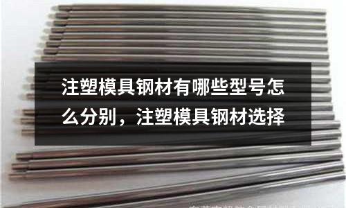 注塑模具鋼材有哪些型號怎么分別,注塑模具鋼材選擇