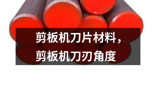 剪板機刀片材料,剪板機刀刃角度