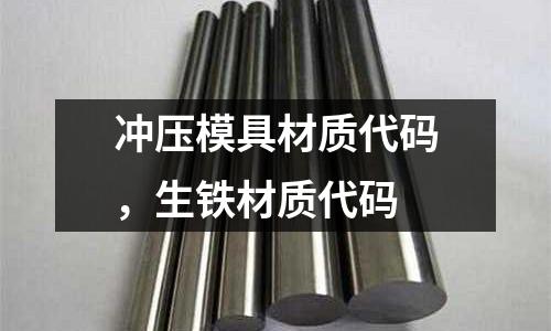 沖壓模具材質(zhì)代碼,生鐵材質(zhì)代碼