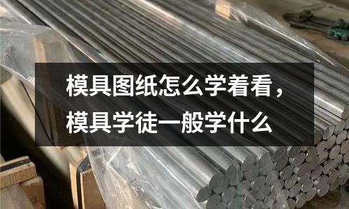 模具圖紙怎么學著看，模具學徒一般學什么