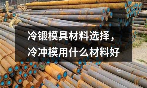 冷鍛模具材料選擇，冷沖模用什么材料好