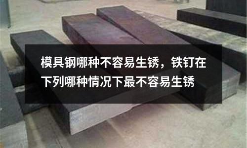模具鋼哪種不容易生銹,鐵釘在下列哪種情況下最不容易生銹