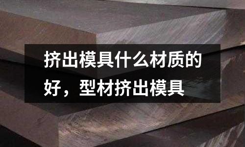 擠出模具什么材質的好，型材擠出模具