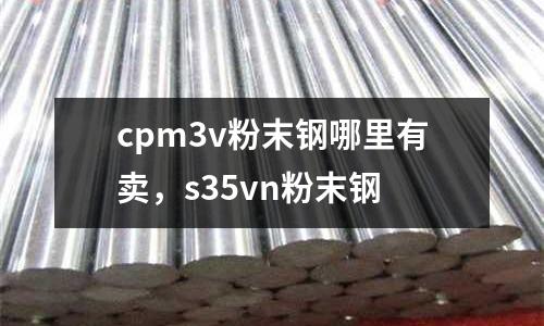 cpm3v粉末鋼哪里有賣,s35vn粉末鋼
