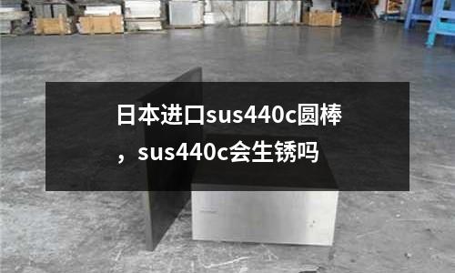 日本進口sus440c圓棒，sus440c會生銹嗎