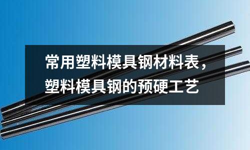 常用塑料模具鋼材料表,塑料模具鋼的預(yù)硬工藝