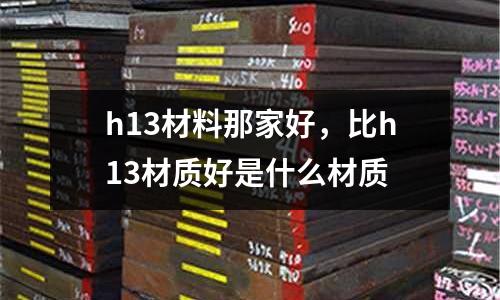 h13材料那家好,比h13材質(zhì)好是什么材質(zhì)