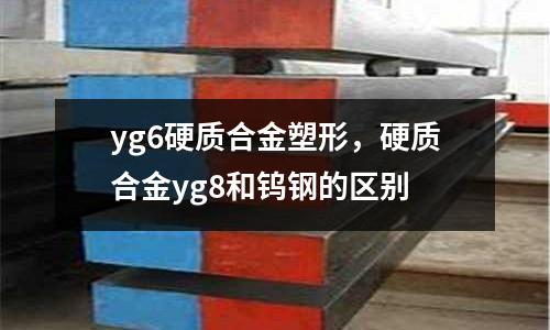 yg6硬質合金塑形,硬質合金yg8和鎢鋼的區別