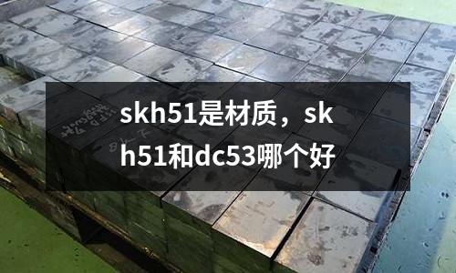 skh51是材質,skh51和dc53哪個好