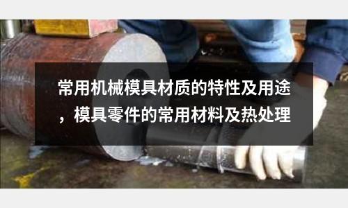 常用機械模具材質的特性及用途，模具零件的常用材料及熱處理