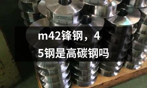m42鋒鋼,45鋼是高碳鋼嗎