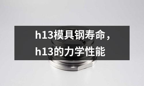 h13模具鋼壽命，h13的力學(xué)性能