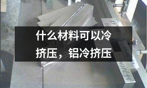 什么材料可以冷擠壓，鋁冷擠壓