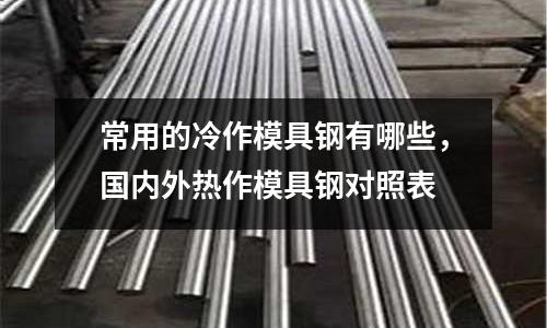 常用的冷作模具鋼有哪些，國內(nèi)外熱作模具鋼對照表
