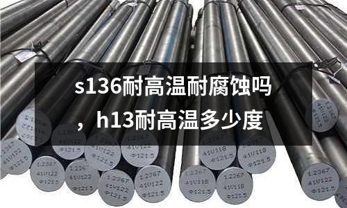 s136耐高溫耐腐蝕嗎，h13耐高溫多少度