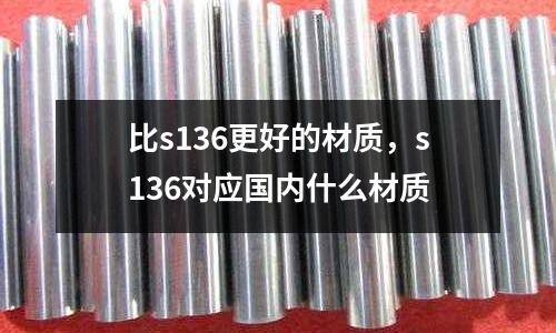 比s136更好的材質(zhì)，s136對(duì)應(yīng)國(guó)內(nèi)什么材質(zhì)
