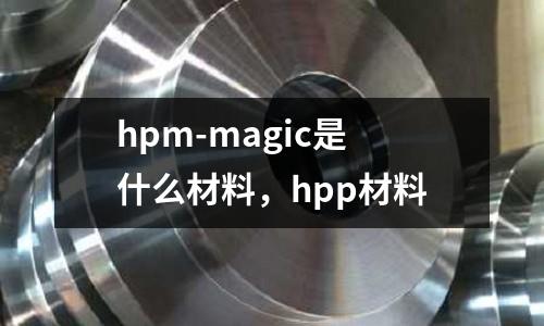 hpm-magic是什么材料,hpp材料