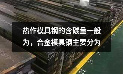 熱作模具鋼的含碳量一般為，合金模具鋼主要分為