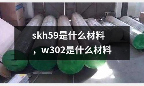 skh59是什么材料，w302是什么材料