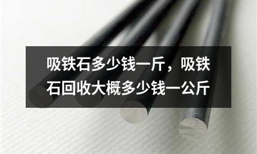 吸鐵石多少錢一斤,吸鐵石回收大概多少錢一公斤