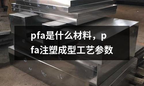 pfa是什么材料,pfa注塑成型工藝參數