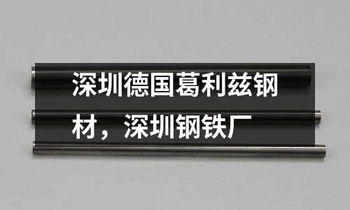 深圳德國葛利茲鋼材,深圳鋼鐵廠
