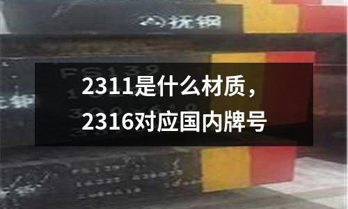2311是什么材質(zhì)，2316對(duì)應(yīng)國(guó)內(nèi)牌號(hào)