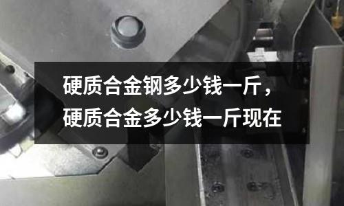 硬質合金鋼多少錢一斤,硬質合金多少錢一斤現在