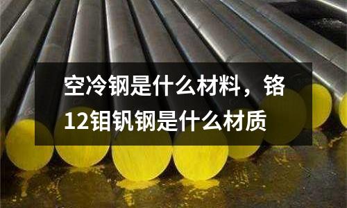 空冷鋼是什么材料,鉻12鉬釩鋼是什么材質(zhì)