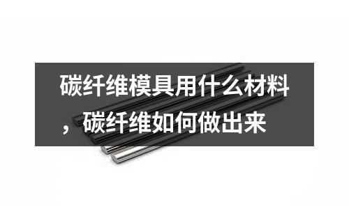 碳纖維模具用什么材料,碳纖維如何做出來