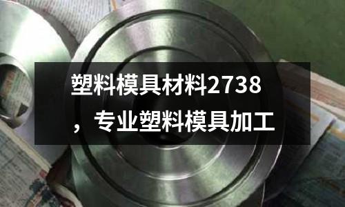 塑料模具材料2738，專業塑料模具加工