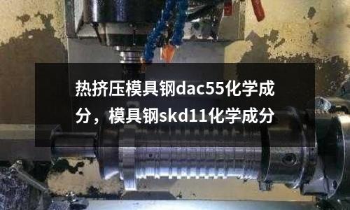 熱擠壓模具鋼dac55化學(xué)成分，模具鋼skd11化學(xué)成分