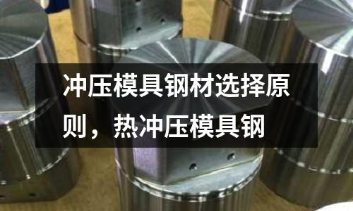 沖壓模具鋼材選擇原則，熱沖壓模具鋼