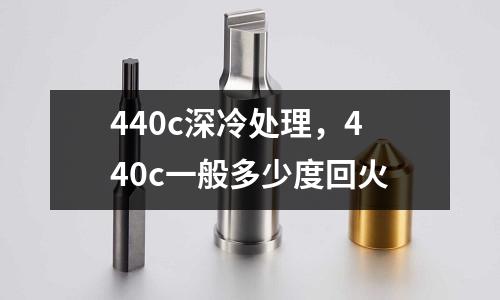 440c深冷處理，440c一般多少度回火