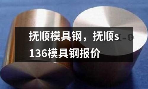 撫順模具鋼，撫順s136模具鋼報價