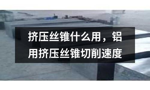 擠壓絲錐什么用，鋁用擠壓絲錐切削速度