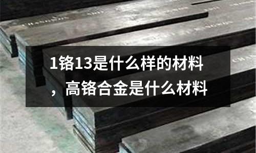 1鉻13是什么樣的材料，高鉻合金是什么材料
