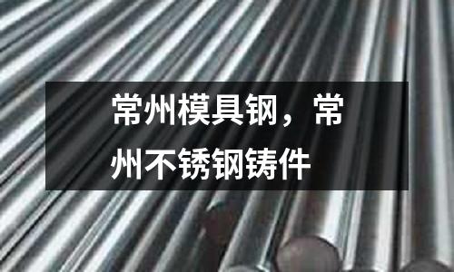 常州模具鋼，常州不銹鋼鑄件