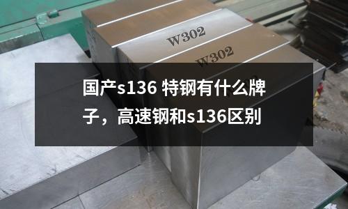 國(guó)產(chǎn)s136 特鋼有什么牌子，高速鋼和s136區(qū)別