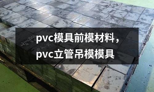pvc模具前模材料,pvc立管吊模模具