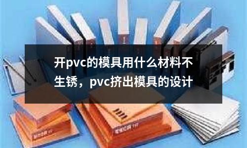 開(kāi)pvc的模具用什么材料不生銹,pvc擠出模具的設(shè)計(jì)