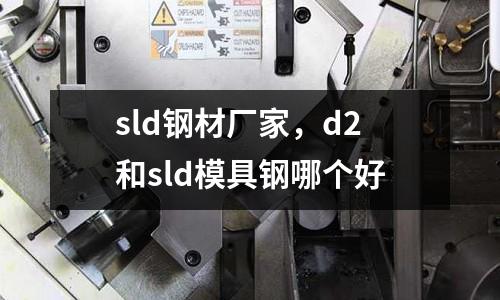sld鋼材廠家，d2和sld模具鋼哪個(gè)好