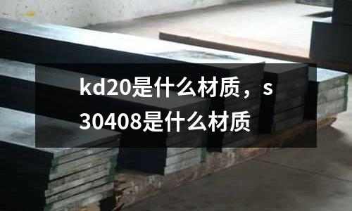 kd20是什么材質，s30408是什么材質